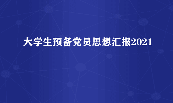 大学生预备党员思想汇报2021