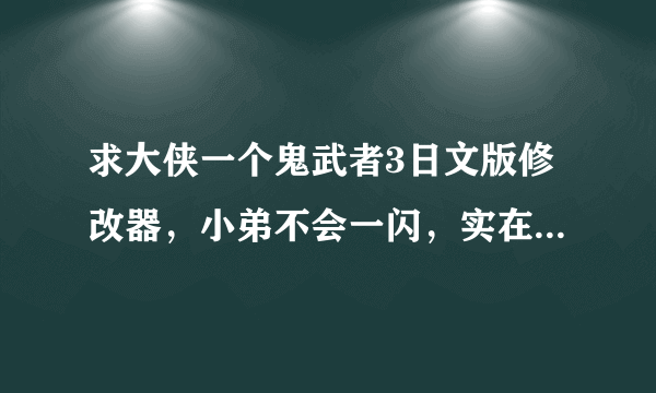 求大侠一个鬼武者3日文版修改器，小弟不会一闪，实在玩不过去了