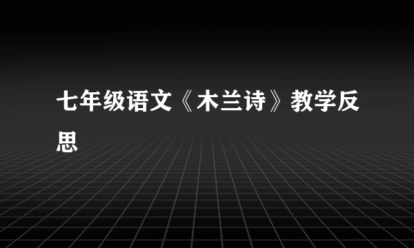 七年级语文《木兰诗》教学反思