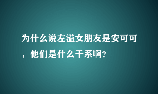 为什么说左溢女朋友是安可可，他们是什么干系啊？