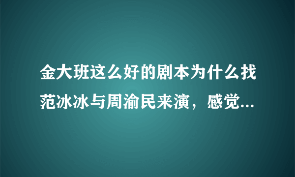 金大班这么好的剧本为什么找范冰冰与周渝民来演，感觉周渝民演技太差了吧？