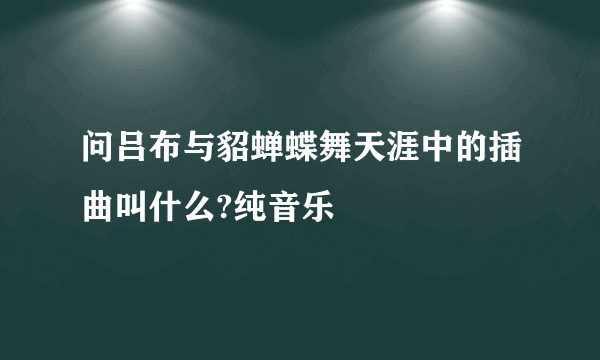 问吕布与貂蝉蝶舞天涯中的插曲叫什么?纯音乐