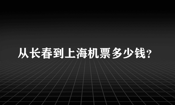 从长春到上海机票多少钱？