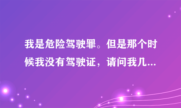 我是危险驾驶罪。但是那个时候我没有驾驶证，请问我几年后可以考驾驶证？