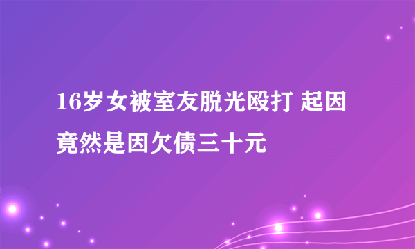 16岁女被室友脱光殴打 起因竟然是因欠债三十元