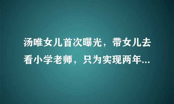 汤唯女儿首次曝光，带女儿去看小学老师，只为实现两年前的一句话