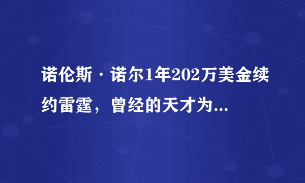 诺伦斯·诺尔1年202万美金续约雷霆，曾经的天才为何陨落？