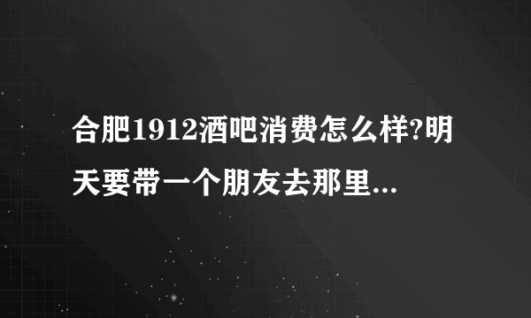 合肥1912酒吧消费怎么样?明天要带一个朋友去那里玩，小弟没去过？