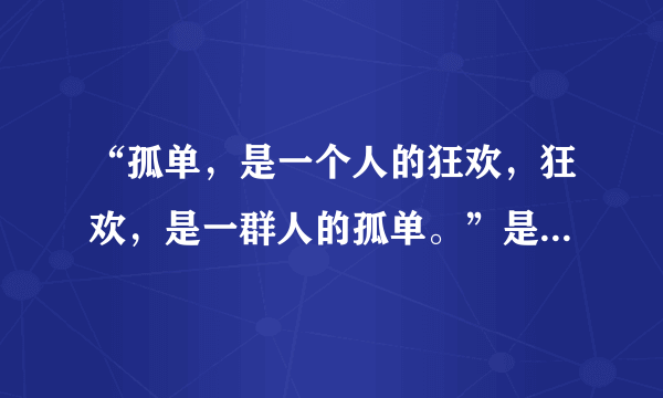 “孤单，是一个人的狂欢，狂欢，是一群人的孤单。”是什么意识？那首歌的歌词？