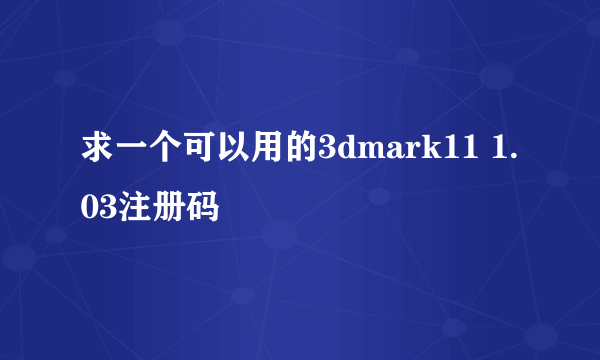 求一个可以用的3dmark11 1.03注册码