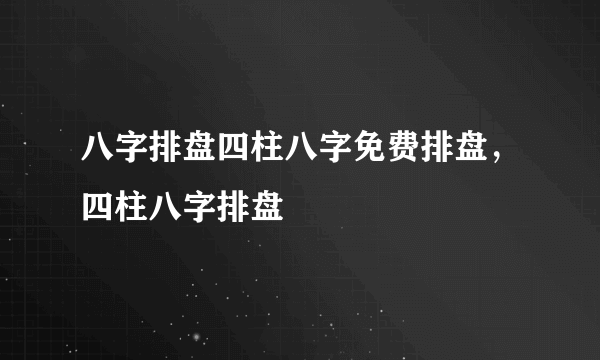 八字排盘四柱八字免费排盘，四柱八字排盘