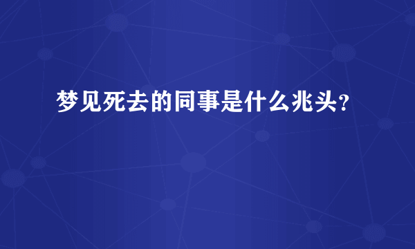 梦见死去的同事是什么兆头？