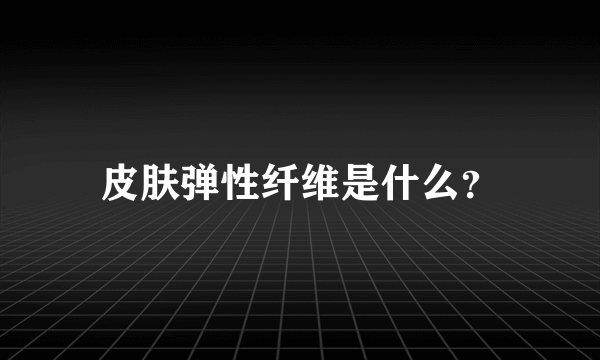 皮肤弹性纤维是什么？