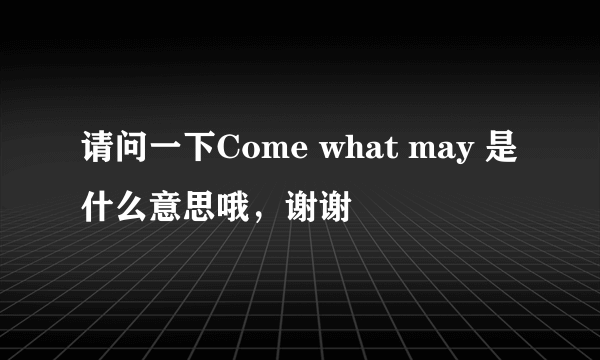 请问一下Come what may 是什么意思哦，谢谢