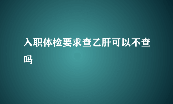 入职体检要求查乙肝可以不查吗