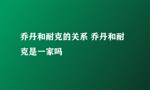 乔丹和耐克的关系 乔丹和耐克是一家吗