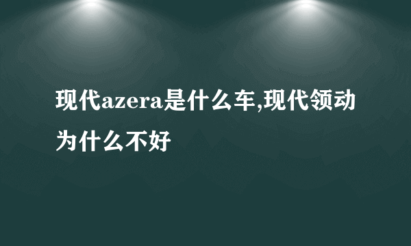 现代azera是什么车,现代领动为什么不好