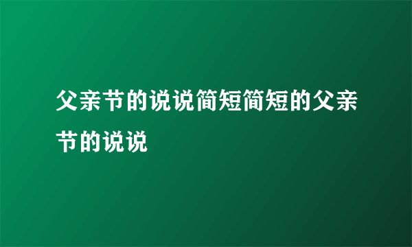 父亲节的说说简短简短的父亲节的说说