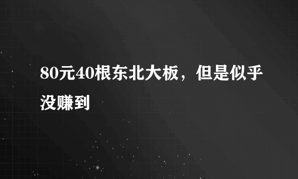 80元40根东北大板，但是似乎没赚到