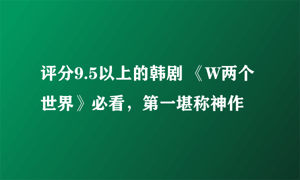 评分9.5以上的韩剧 《W两个世界》必看，第一堪称神作