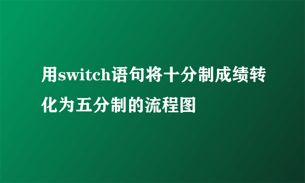 用switch语句将十分制成绩转化为五分制的流程图