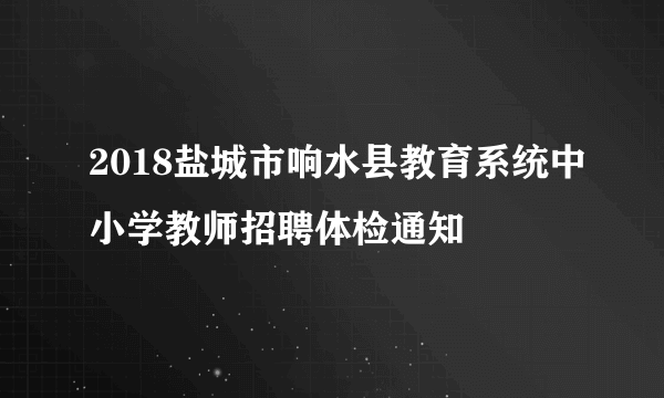 2018盐城市响水县教育系统中小学教师招聘体检通知