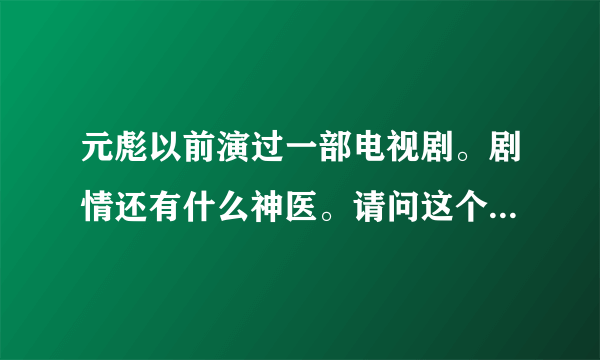 元彪以前演过一部电视剧。剧情还有什么神医。请问这个电视剧叫什么