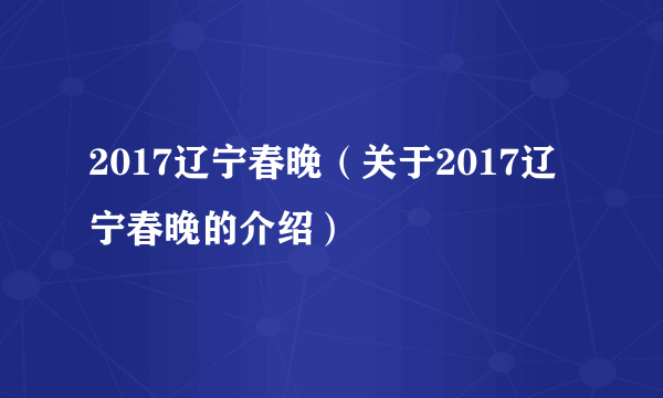 2017辽宁春晚（关于2017辽宁春晚的介绍）