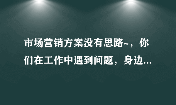 市场营销方案没有思路~，你们在工作中遇到问题，身边又没有专业人士，该怎么办？