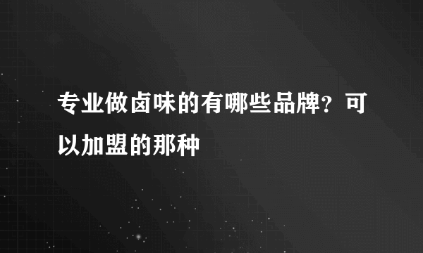 专业做卤味的有哪些品牌？可以加盟的那种