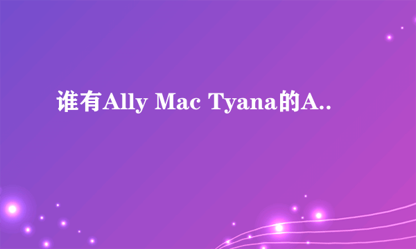 谁有Ally Mac Tyana的A..