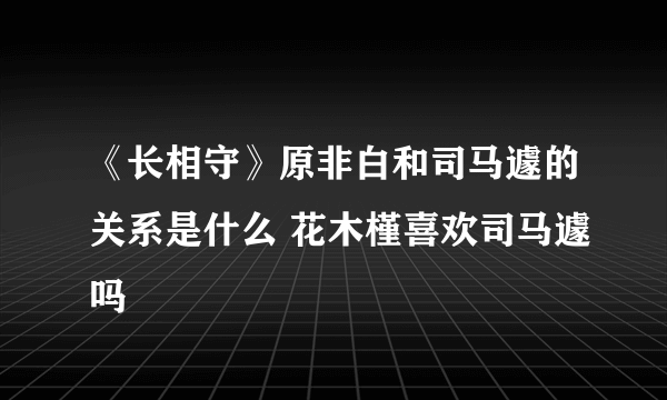 《长相守》原非白和司马遽的关系是什么 花木槿喜欢司马遽吗