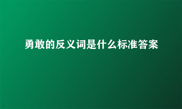 勇敢的反义词是什么标准答案