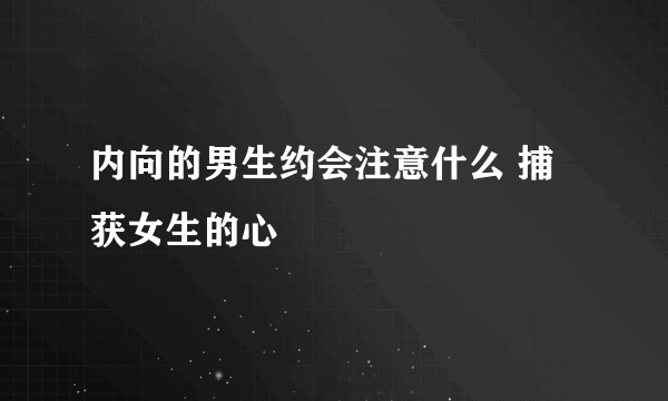 内向的男生约会注意什么 捕获女生的心