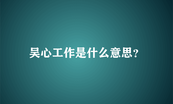 吴心工作是什么意思？