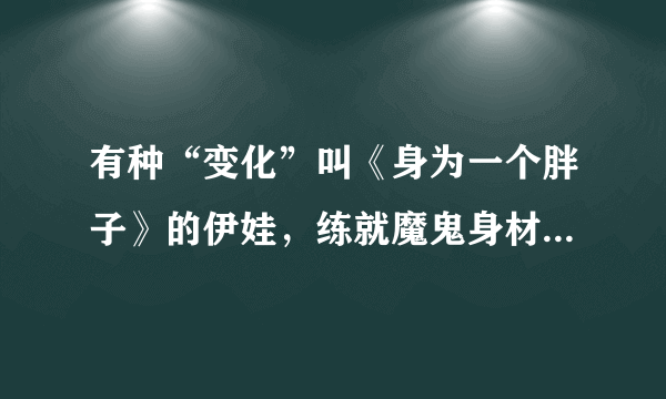 有种“变化”叫《身为一个胖子》的伊娃，练就魔鬼身材，美到不敢认！