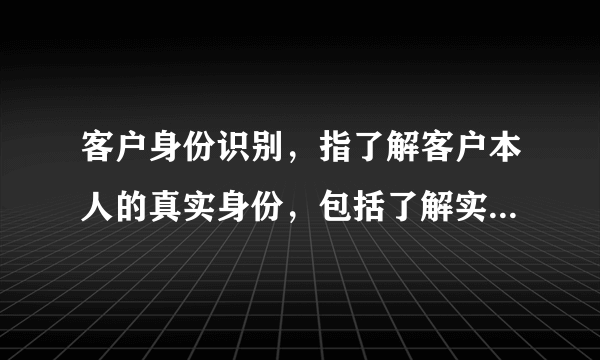 客户身份识别，指了解客户本人的真实身份，包括了解实际控制客户的自然人和交易的实际受益人，以及了解客户的交易目的和交易性质、资金来源和用途等。客户身份识别按照阶段可分为：