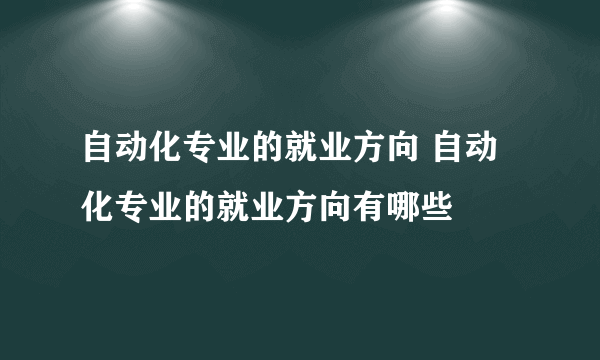 自动化专业的就业方向 自动化专业的就业方向有哪些