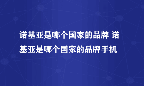 诺基亚是哪个国家的品牌 诺基亚是哪个国家的品牌手机