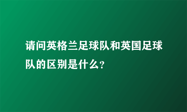 请问英格兰足球队和英国足球队的区别是什么？