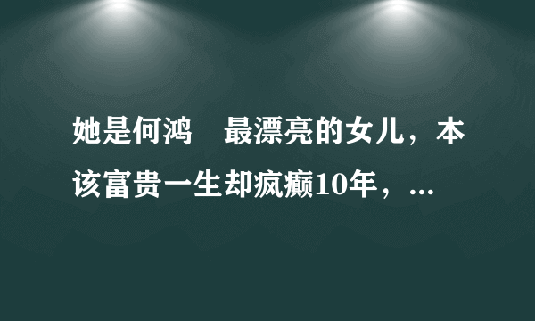 她是何鸿燊最漂亮的女儿，本该富贵一生却疯癫10年，结果怎样了？