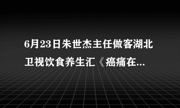 6月23日朱世杰主任做客湖北卫视饮食养生汇《癌痛在这不可怕（上）》