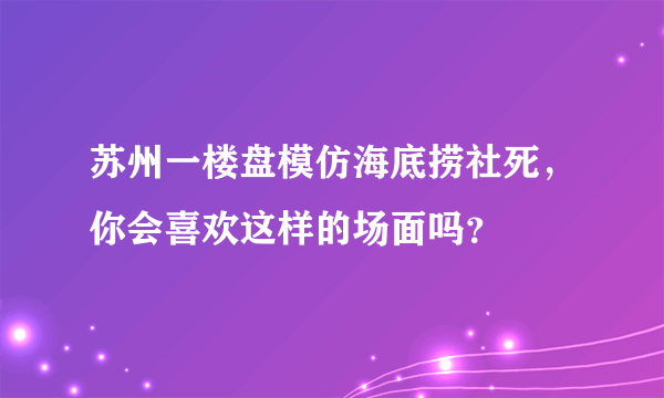 苏州一楼盘模仿海底捞社死，你会喜欢这样的场面吗？