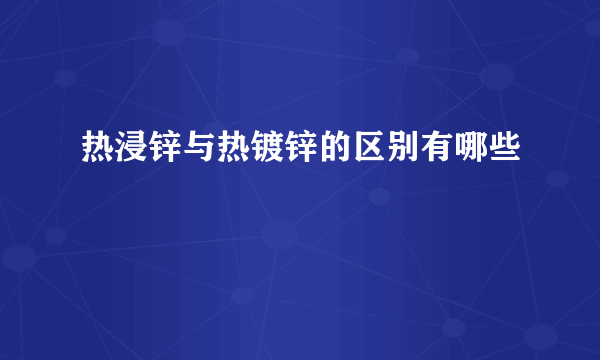 热浸锌与热镀锌的区别有哪些