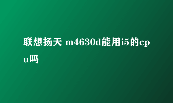 联想扬天 m4630d能用i5的cpu吗