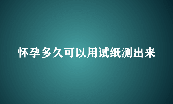 怀孕多久可以用试纸测出来