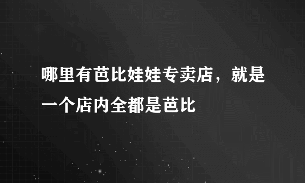 哪里有芭比娃娃专卖店，就是一个店内全都是芭比