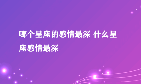 哪个星座的感情最深 什么星座感情最深