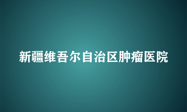 新疆维吾尔自治区肿瘤医院