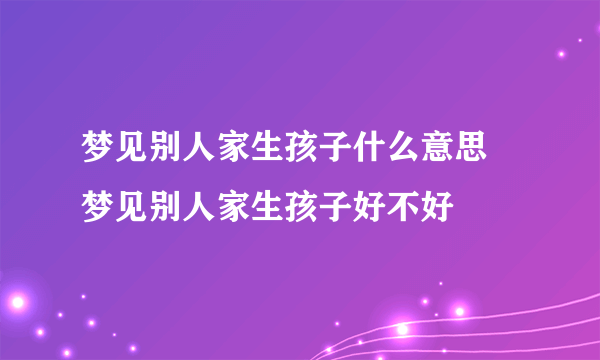 梦见别人家生孩子什么意思 梦见别人家生孩子好不好